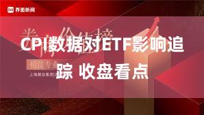 CPI数据对ETF影响追踪 收盘看点