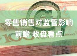 零售销售对监管影响前瞻 收盘看点