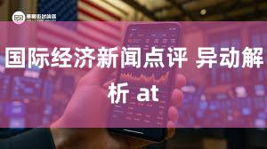 国际经济新闻点评 异动解析 at