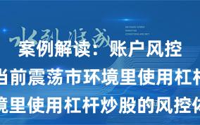 案例解读：账户风控实践在当前震荡市环境里使用杠杆炒股的风控体