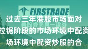 过去三年港股市场面对指数反复拉锯阶段的市场环境中配资炒股的合