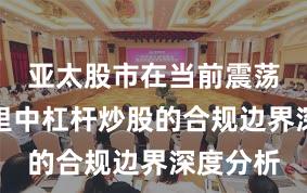 亚太股市在当前震荡市环境里中杠杆炒股的合规边界深度分析