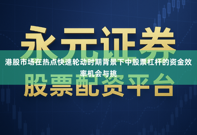 港股市场在热点快速轮动时期背景下中股票杠杆的资金效率机会与挑