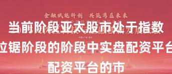 当前阶段亚太股市处于指数反复拉锯阶段的阶段中实盘配资平台的市
