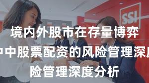 境内外股市在存量博弈格局中中股票配资的风险管理深度分析