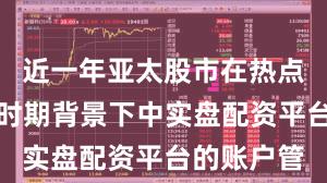 近一年亚太股市在热点快速轮动时期背景下中实盘配资平台的账户管