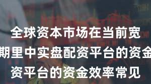 全球资本市场在当前宽幅震荡周期里中实盘配资平台的资金效率常见