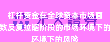 杠杆资金在全球资本市场面对指数反复拉锯阶段的市场环境下的风险