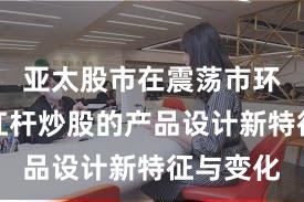 亚太股市在震荡市环境中中杠杆炒股的产品设计新特征与变化