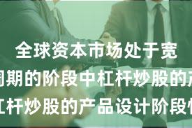 全球资本市场处于宽幅震荡周期的阶段中杠杆炒股的产品设计阶段性