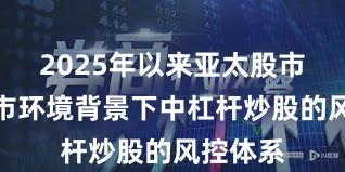 2025年以来亚太股市在震荡市环境背景下中杠杆炒股的风控体系