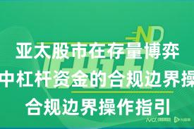亚太股市在存量博弈格局中中杠杆资金的合规边界操作指引