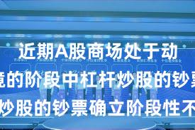 近期A股商场处于动荡市环境的阶段中杠杆炒股的钞票确立阶段性不雅