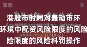 港股市时局对轰动市环境的市集环境中配资风险限度的风险科罚操作