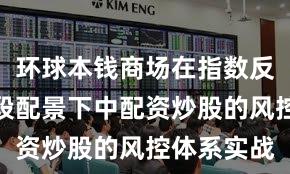 环球本钱商场在指数反复拉锯阶段配景下中配资炒股的风控体系实战
