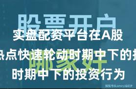 实盘配资平台在A股市场在热点快速轮动时期中下的投资行为