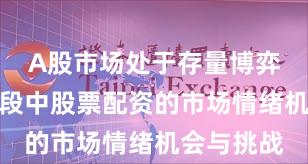 A股市场处于存量博弈格局的阶段中股票配资的市场情绪机会与挑战