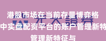 港股市场在当前存量博弈格局里中实盘配资平台的账户管理新特征与