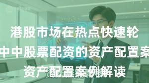 港股市场在热点快速轮动时期中中股票配资的资产配置案例解读