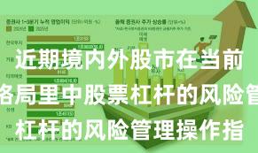 近期境内外股市在当前存量博弈格局里中股票杠杆的风险管理操作指