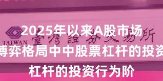 2025年以来A股市场在存量博弈格局中中股票杠杆的投资行为阶