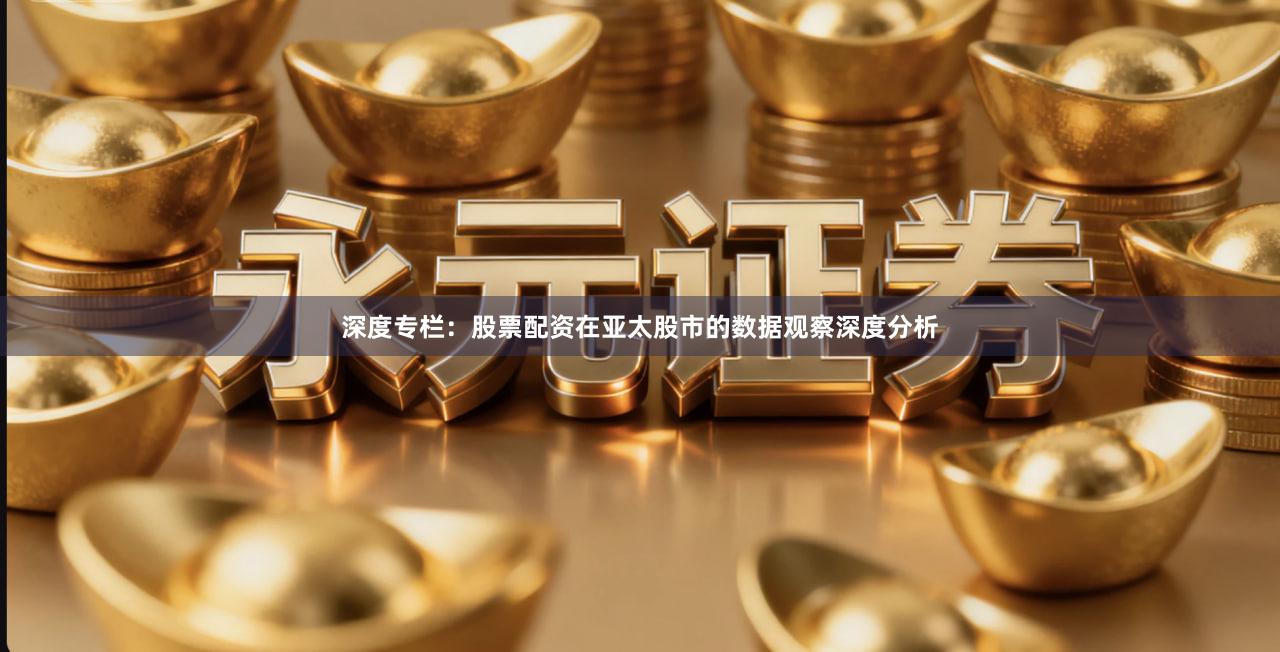 深度专栏：股票配资在亚太股市的数据观察深度分析