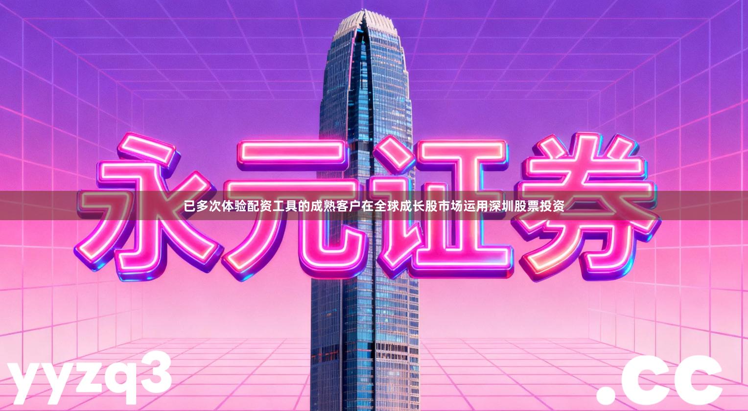 已多次体验配资工具的成熟客户在全球成长股市场运用深圳股票投资