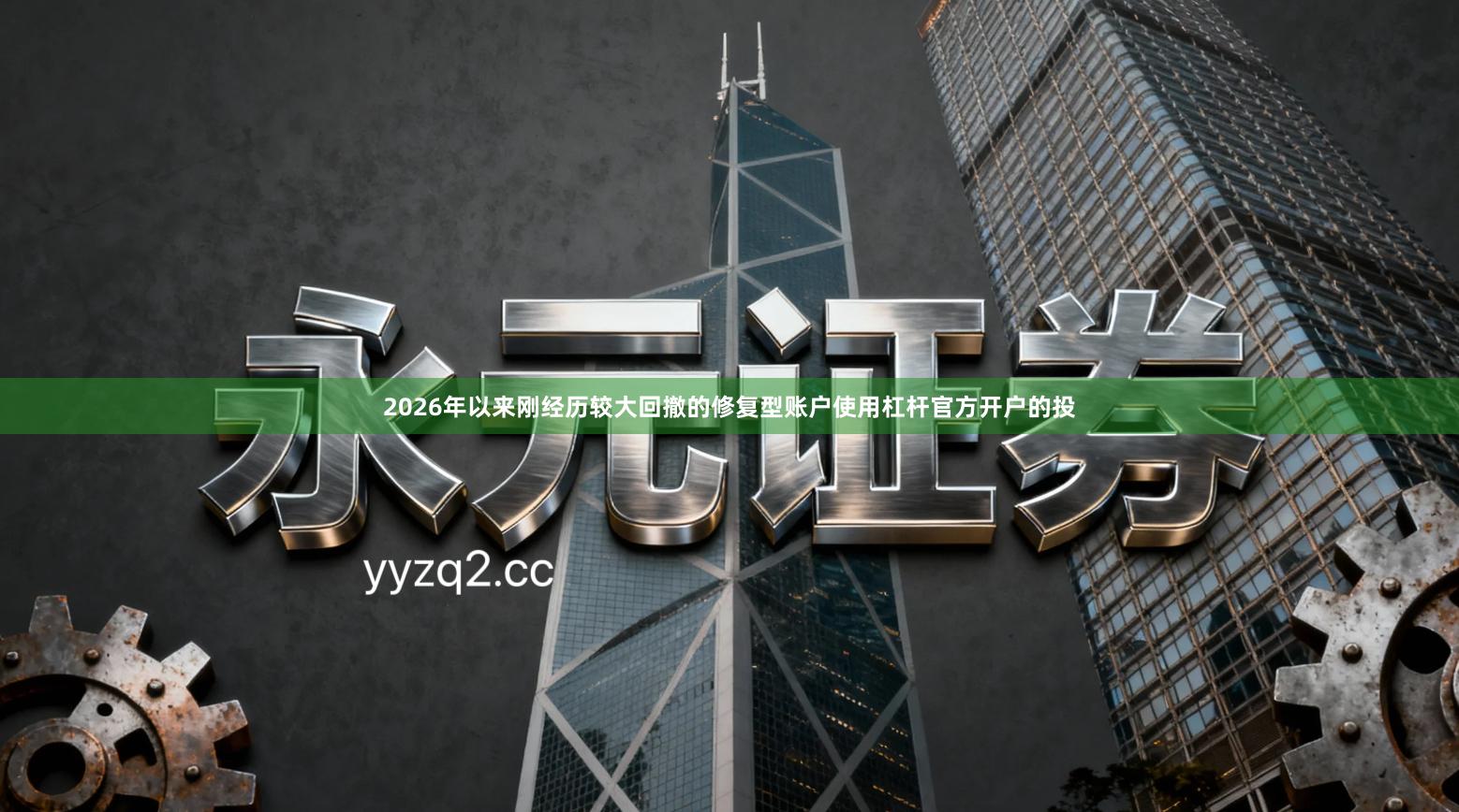 2026年以来刚经历较大回撤的修复型账户使用杠杆官方开户的投