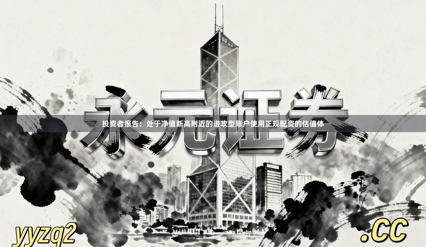 投资者报告：处于净值新高附近的进攻型账户使用正规配资的估值体