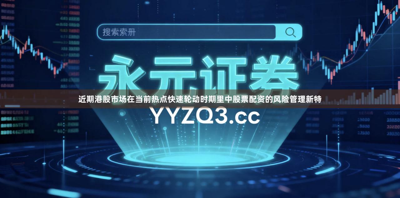 近期港股市场在当前热点快速轮动时期里中股票配资的风险管理新特