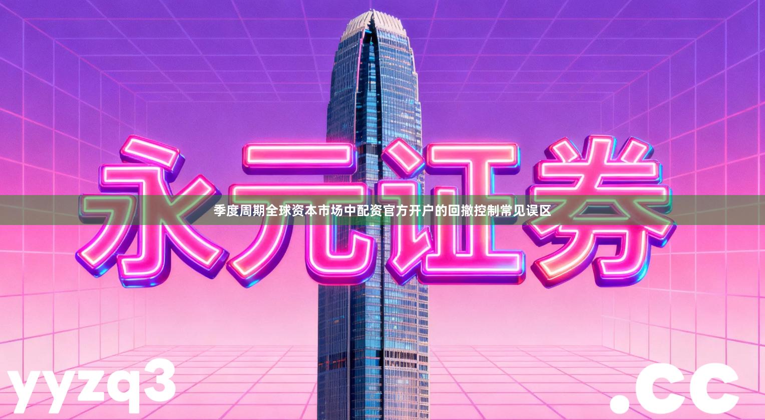 季度周期全球资本市场中配资官方开户的回撤控制常见误区