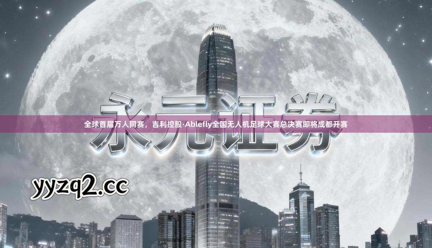 全球首届万人同赛,吉利控股·Ablefly全国无人机足球大赛总决赛即将成都开赛