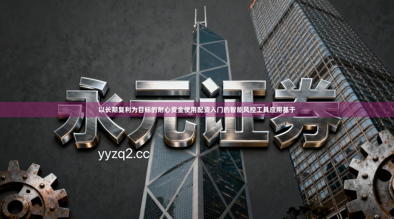 以长期复利为目标的耐心资金使用配资入门的智能风控工具应用基于