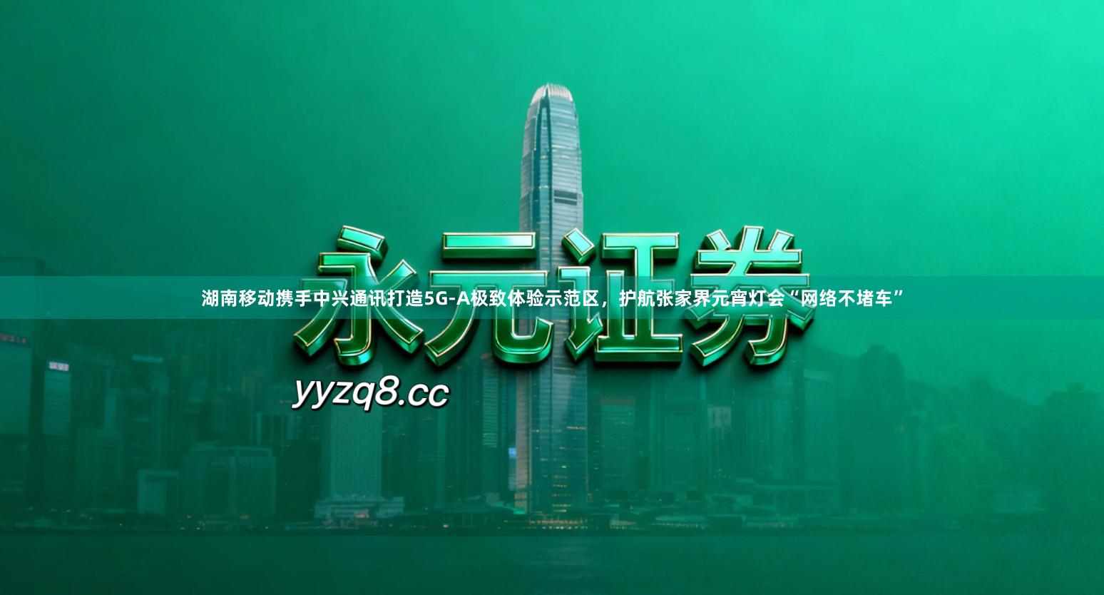 湖南移动携手中兴通讯打造5G-A极致体验示范区，护航张家界元宵灯会“网络不堵车”